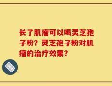 长了肌瘤可以喝灵芝孢子粉？灵芝孢子粉对肌瘤的治疗效果？