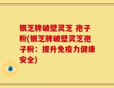 银芝牌破壁灵芝 孢子粉(银芝牌破壁灵芝孢子粉：提升免疫力健康安全)