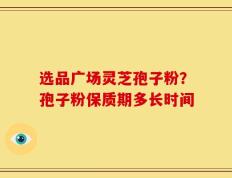 选品广场灵芝孢子粉？孢子粉保质期多长时间