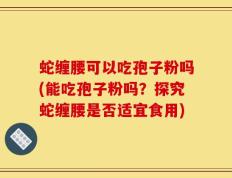 蛇缠腰可以吃孢子粉吗(能吃孢子粉吗？探究蛇缠腰是否适宜食用)