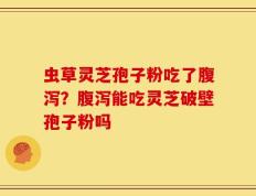虫草灵芝孢子粉吃了腹泻？腹泻能吃灵芝破壁孢子粉吗