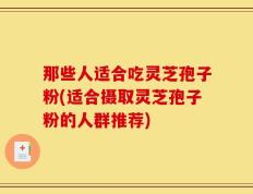 那些人适合吃灵芝孢子粉(适合摄取灵芝孢子粉的人群推荐)