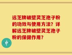 远芝牌破壁灵芝孢子粉的功效与使用方法？详解远芝牌破壁灵芝孢子粉的保健作用？