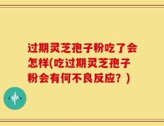 过期灵芝孢子粉吃了会怎样(吃过期灵芝孢子粉会有何不良反应？)