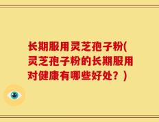长期服用灵芝孢子粉(灵芝孢子粉的长期服用对健康有哪些好处？)