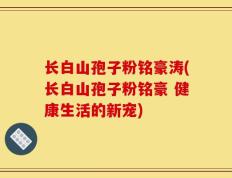 长白山孢子粉铭豪涛(长白山孢子粉铭豪 健康生活的新宠)