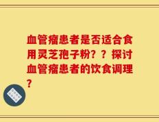 血管瘤患者是否适合食用灵芝孢子粉？？探讨血管瘤患者的饮食调理？
