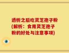 透析之后吃灵芝孢子粉(解析：食用灵芝孢子粉的好处与注意事项)