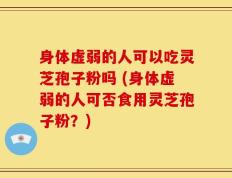 身体虚弱的人可以吃灵芝孢子粉吗 (身体虚弱的人可否食用灵芝孢子粉？)