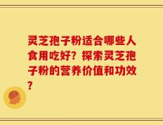 灵芝孢子粉适合哪些人食用吃好？探索灵芝孢子粉的营养价值和功效？