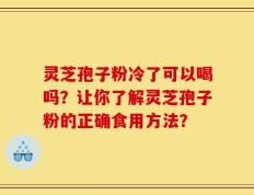 灵芝孢子粉冷了可以喝吗？让你了解灵芝孢子粉的正确食用方法？