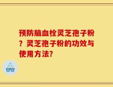 预防脑血栓灵芝孢子粉？灵芝孢子粉的功效与使用方法？