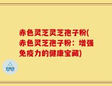 赤色灵芝灵芝孢子粉(赤色灵芝孢子粉：增强免疫力的健康宝藏)