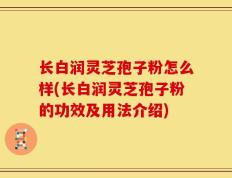 长白润灵芝孢子粉怎么样(长白润灵芝孢子粉的功效及用法介绍)
