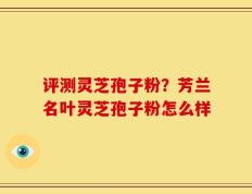评测灵芝孢子粉？芳兰名叶灵芝孢子粉怎么样