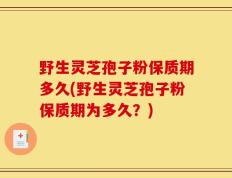 野生灵芝孢子粉保质期多久(野生灵芝孢子粉保质期为多久？)