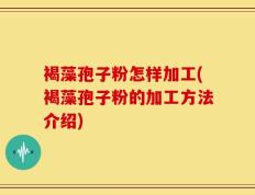 褐藻孢子粉怎样加工(褐藻孢子粉的加工方法介绍)