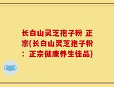 长白山灵芝孢子粉 正宗(长白山灵芝孢子粉：正宗健康养生佳品)