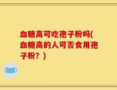 血糖高可吃孢子粉吗(血糖高的人可否食用孢子粉？)