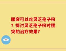 腰突可以吃灵芝孢子粉？探讨灵芝孢子粉对腰突的治疗效果？