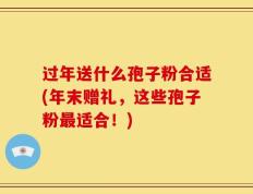 过年送什么孢子粉合适(年末赠礼，这些孢子粉最适合！)