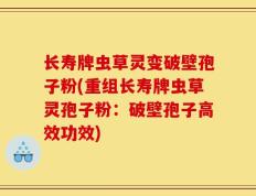 长寿牌虫草灵变破壁孢子粉(重组长寿牌虫草灵孢子粉：破壁孢子高效功效)