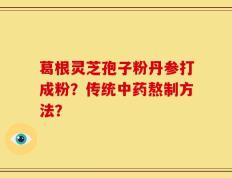 葛根灵芝孢子粉丹参打成粉？传统中药熬制方法？