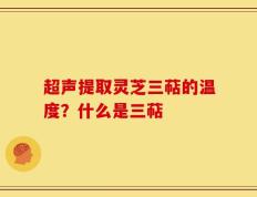 超声提取灵芝三萜的温度？什么是三萜