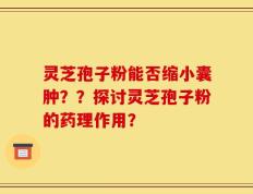 灵芝孢子粉能否缩小囊肿？？探讨灵芝孢子粉的药理作用？