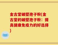 金古堂破壁孢子粉(金古堂的破壁孢子粉：提高健康免疫力的好选择)