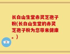 长白山生堂赤灵芝孢子粉(长白山生堂的赤灵芝孢子粉为您带来健康。)