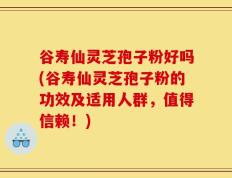 谷寿仙灵芝孢子粉好吗(谷寿仙灵芝孢子粉的功效及适用人群，值得信赖！)