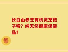 长白山赤芝有机灵芝孢子粉？纯天然健康保健品？