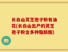 长白山灵芝孢子粉有油花(长白山出产的灵芝孢子粉含多种脂肪酸)