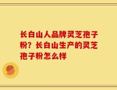 长白山人品牌灵芝孢子粉？长白山生产的灵芝孢子粉怎么样