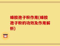 蜂胶孢子粉作用(蜂胶孢子粉的功效及作用解析)