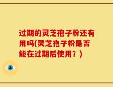 过期的灵芝孢子粉还有用吗(灵芝孢子粉是否能在过期后使用？)