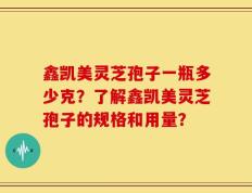 鑫凯美灵芝孢子一瓶多少克？了解鑫凯美灵芝孢子的规格和用量？