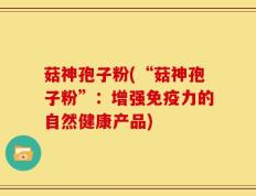 菇神孢子粉(“菇神孢子粉”：增强免疫力的自然健康产品)