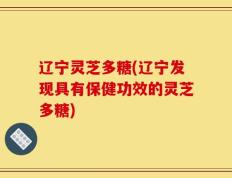 辽宁灵芝多糖(辽宁发现具有保健功效的灵芝多糖)