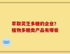 萃取灵芝多糖的企业？植物多糖类产品有哪些