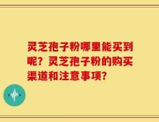 灵芝孢子粉哪里能买到呢？灵芝孢子粉的购买渠道和注意事项？