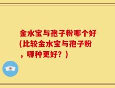 金水宝与孢子粉哪个好(比较金水宝与孢子粉，哪种更好？)