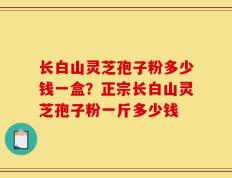 长白山灵芝孢子粉多少钱一盒？正宗长白山灵芝孢子粉一斤多少钱