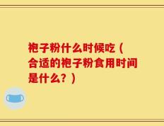袍子粉什么时候吃 (合适的袍子粉食用时间是什么？)