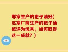 那家生产的孢子油好(这家厂商生产的孢子油被评为优秀，如何取得这一成就？)