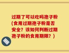 过期了可以吃吗孢子粉(食用过期孢子粉是否安全？该如何判断过期孢子粉的食用期限？)