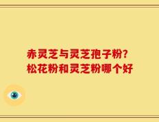 赤灵芝与灵芝孢子粉？松花粉和灵芝粉哪个好