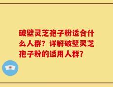 破壁灵芝孢子粉适合什么人群？详解破壁灵芝孢子粉的适用人群？