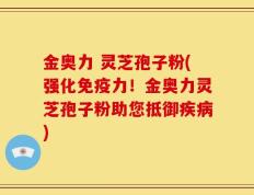 金奥力 灵芝孢子粉(强化免疫力！金奥力灵芝孢子粉助您抵御疾病)